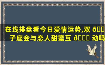 在线排盘看今日爱情运势,双 🌻 子座会与恋人甜蜜互 🐕 动吗